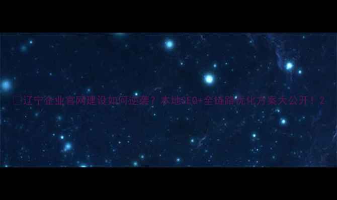 图片 📌辽宁企业官网建设如何逆袭？本地SEO+全链路优化方案大公开！2