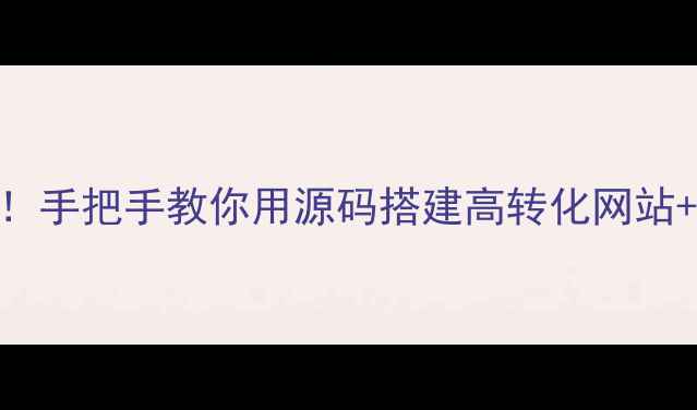 图片 📌零基础也能搞定！手把手教你用源码搭建高转化网站+百度SEO优化技巧1