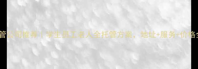 图片 📚山西太原优质托管公司推荐｜学生员工老人全托管方案，地址+服务+价格全（附避坑指南）2