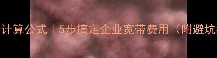 图片 📢公司网费计算公式｜5步搞定企业宽带费用（附避坑指南）💻📊