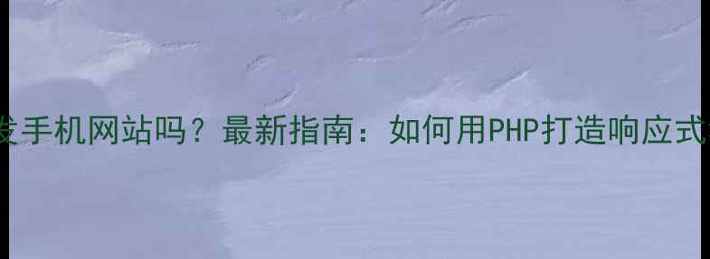 图片 📱PHP能开发手机网站吗？最新指南：如何用PHP打造响应式移动端网站