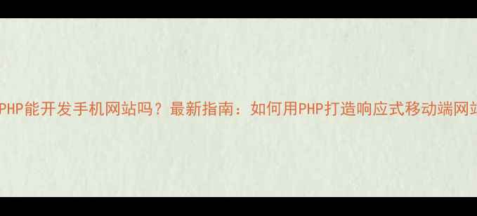 图片 📱PHP能开发手机网站吗？最新指南：如何用PHP打造响应式移动端网站2