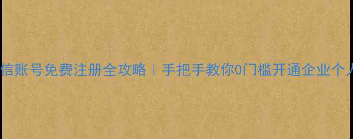 图片 📱微信账号免费注册全攻略｜手把手教你0门槛开通企业个人号1