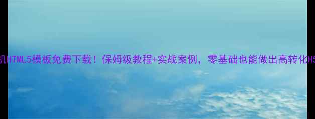 图片 📱手机HTML5模板免费下载！保姆级教程+实战案例，零基础也能做出高转化H5页面