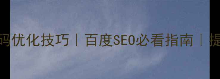 图片 📱手机端网页代码优化技巧｜百度SEO必看指南｜提升流量10倍秘籍