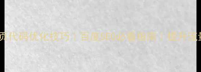 图片 📱手机端网页代码优化技巧｜百度SEO必看指南｜提升流量10倍秘籍1