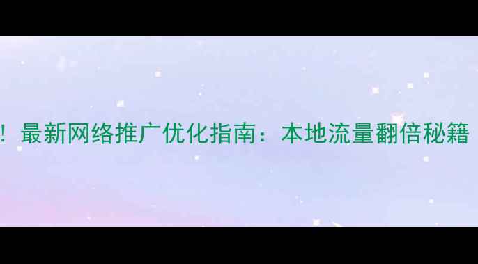 图片 🔍上海企业必看！最新网络推广优化指南：本地流量翻倍秘籍（附实操案例）1