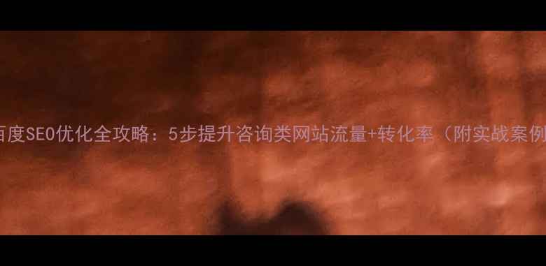 图片 🔍百度SEO优化全攻略：5步提升咨询类网站流量+转化率（附实战案例）1