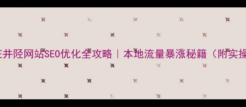图片 🔍石家庄井陉网站SEO优化全攻略｜本地流量暴涨秘籍（附实操案例）2