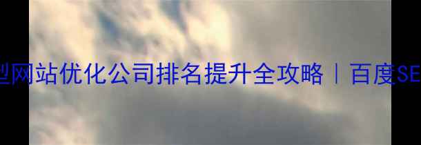 图片 🔍福田大型网站优化公司排名提升全攻略｜百度SEO实战指南