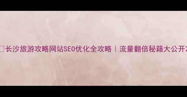 图片 🔍长沙旅游攻略网站SEO优化全攻略｜流量翻倍秘籍大公开2