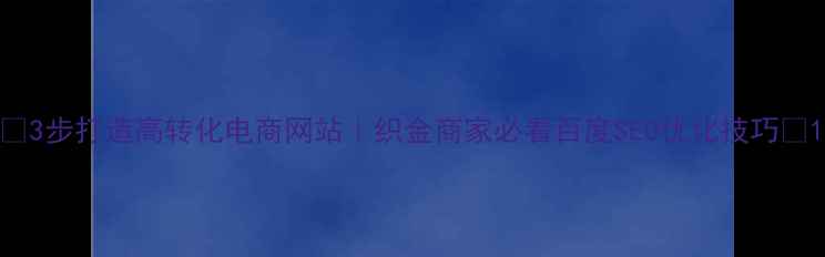 图片 🔥3步打造高转化电商网站｜织金商家必看百度SEO优化技巧🔥1