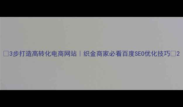 图片 🔥3步打造高转化电商网站｜织金商家必看百度SEO优化技巧🔥2