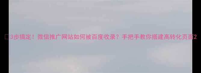 图片 🔥3步搞定！微信推广网站如何被百度收录？手把手教你搭建高转化页面2