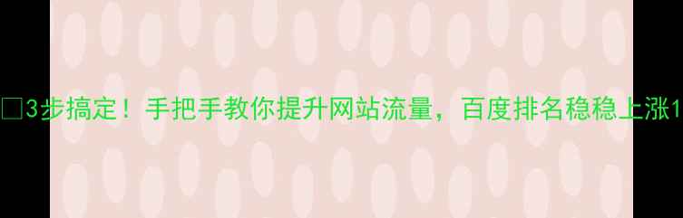 图片 🔥3步搞定！手把手教你提升网站流量，百度排名稳稳上涨1