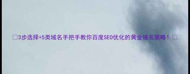 图片 🔥3步选择+5类域名手把手教你百度SEO优化的黄金域名策略！💡
