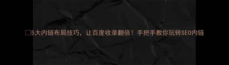 图片 🔥5大内链布局技巧，让百度收录翻倍！手把手教你玩转SEO内链