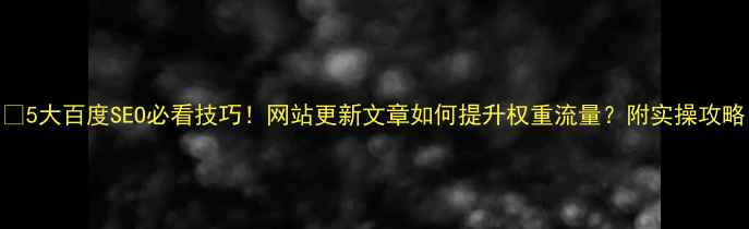 图片 🔥5大百度SEO必看技巧！网站更新文章如何提升权重流量？附实操攻略