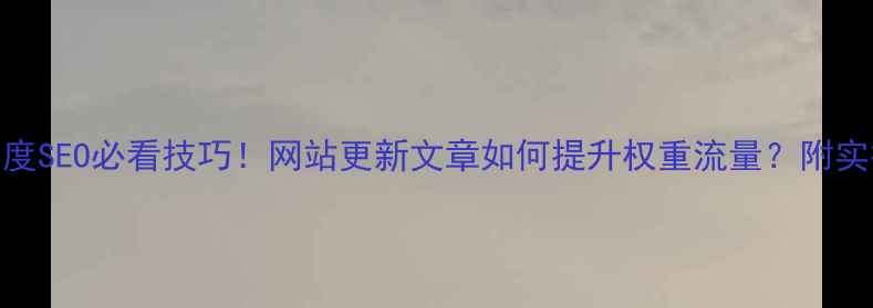 图片 🔥5大百度SEO必看技巧！网站更新文章如何提升权重流量？附实操攻略2