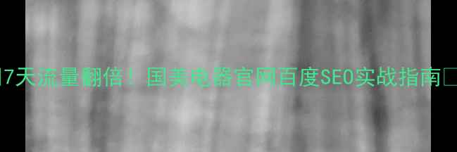 图片 🔥7天流量翻倍！国美电器官网百度SEO实战指南🔥2