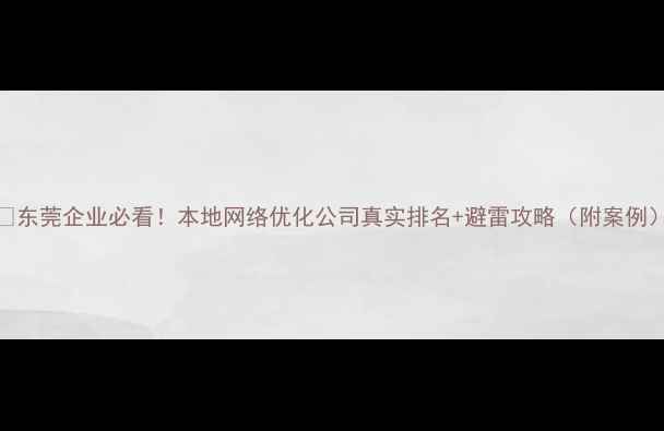 图片 🔥东莞企业必看！本地网络优化公司真实排名+避雷攻略（附案例）