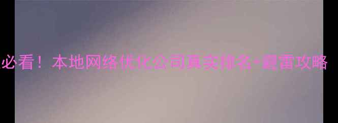图片 🔥东莞企业必看！本地网络优化公司真实排名+避雷攻略（附案例）1