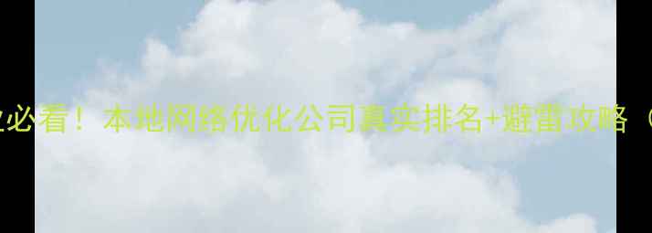 图片 🔥东莞企业必看！本地网络优化公司真实排名+避雷攻略（附案例）2