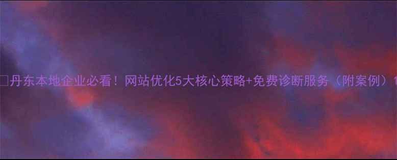 图片 🔥丹东本地企业必看！网站优化5大核心策略+免费诊断服务（附案例）1