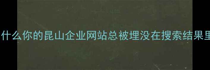 图片 🔥为什么你的昆山企业网站总被埋没在搜索结果里？1