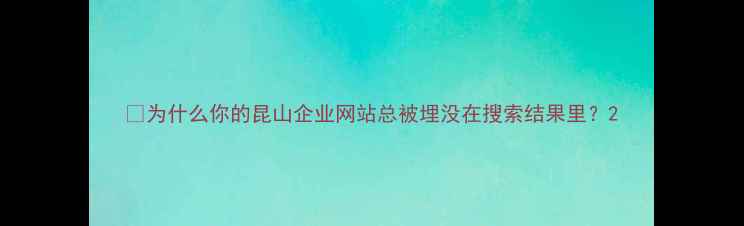 图片 🔥为什么你的昆山企业网站总被埋没在搜索结果里？2