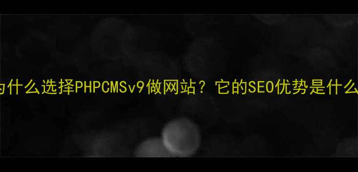 图片 🔥为什么选择PHPCMSv9做网站？它的SEO优势是什么？2