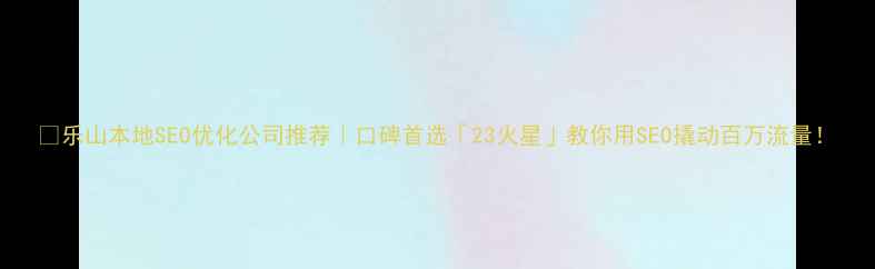 图片 🔥乐山本地SEO优化公司推荐｜口碑首选「23火星」教你用SEO撬动百万流量！