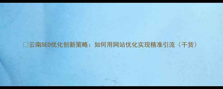 图片 🔥云南SEO优化创新策略：如何用网站优化实现精准引流（干货）