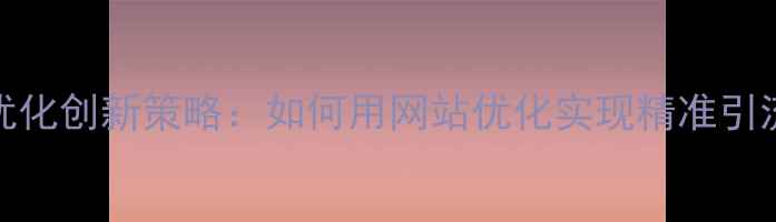 图片 🔥云南SEO优化创新策略：如何用网站优化实现精准引流（干货）1