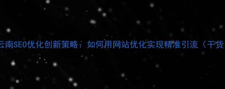 图片 🔥云南SEO优化创新策略：如何用网站优化实现精准引流（干货）2