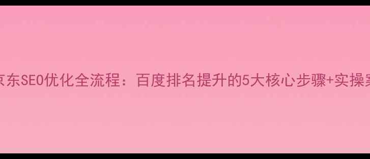 图片 🔥京东SEO优化全流程：百度排名提升的5大核心步骤+实操案例