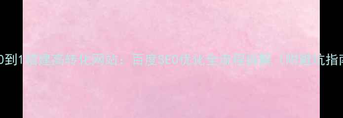 图片 🔥从0到1搭建高转化网站：百度SEO优化全流程拆解（附避坑指南）2