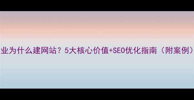 图片 🔥企业为什么建网站？5大核心价值+SEO优化指南（附案例）🔥1