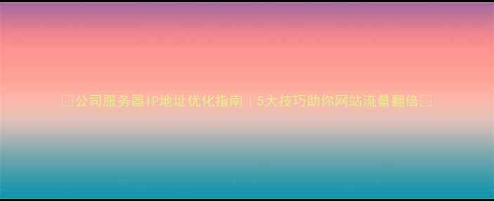 图片 🔥公司服务器IP地址优化指南｜5大技巧助你网站流量翻倍🔥
