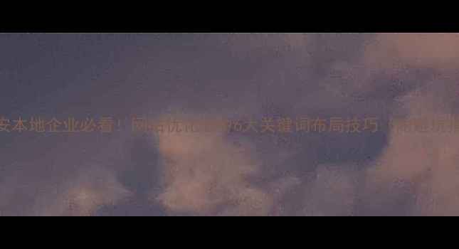 图片 🔥六安本地企业必看！网站优化必中6大关键词布局技巧（附避坑指南）