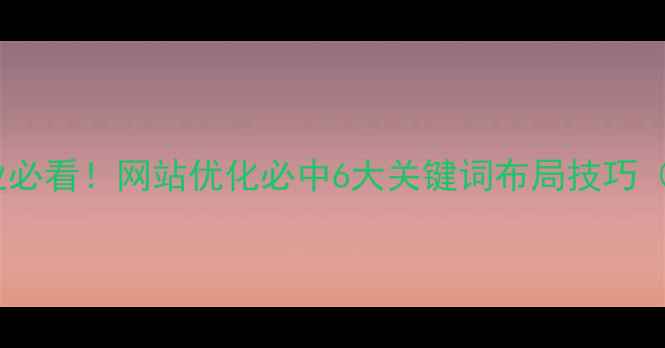 图片 🔥六安本地企业必看！网站优化必中6大关键词布局技巧（附避坑指南）2