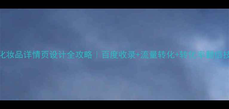 图片 🔥化妆品详情页设计全攻略｜百度收录+流量转化+转化率翻倍技巧