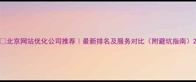 图片 🔥北京网站优化公司推荐｜最新排名及服务对比（附避坑指南）2