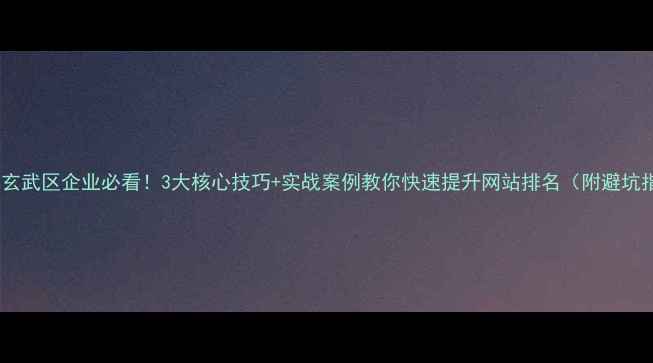 图片 🔥南京玄武区企业必看！3大核心技巧+实战案例教你快速提升网站排名（附避坑指南）2