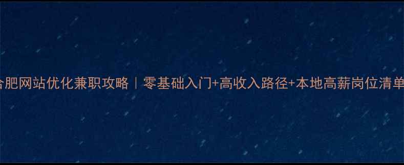 图片 🔥合肥网站优化兼职攻略｜零基础入门+高收入路径+本地高薪岗位清单🔥1