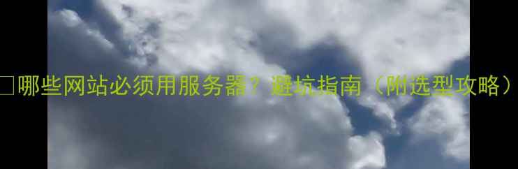 图片 🔥哪些网站必须用服务器？避坑指南（附选型攻略）