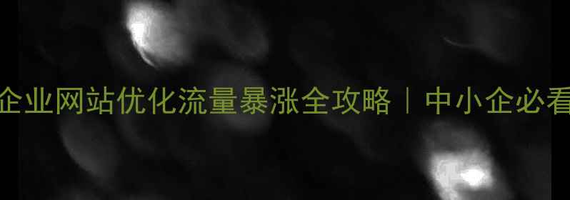 图片 🔥城阳区企业网站优化流量暴涨全攻略｜中小企必看实操指南