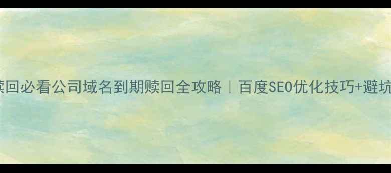 图片 🔥域名赎回必看公司域名到期赎回全攻略｜百度SEO优化技巧+避坑指南💡1