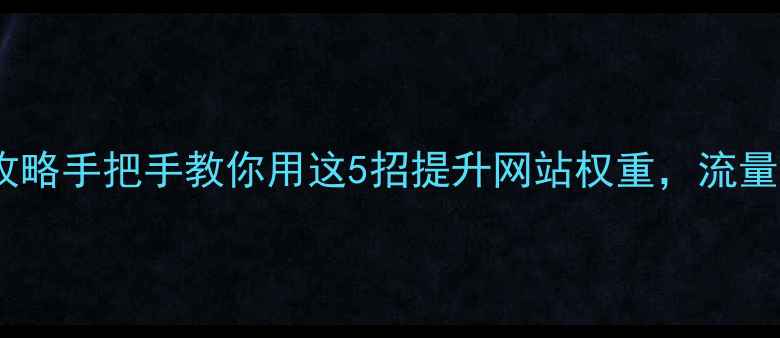 图片 🔥外链优化全攻略手把手教你用这5招提升网站权重，流量暴涨不是梦！1