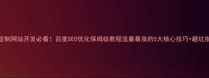 图片 🔥定制网站开发必看！百度SEO优化保姆级教程流量暴涨的5大核心技巧+避坑指南